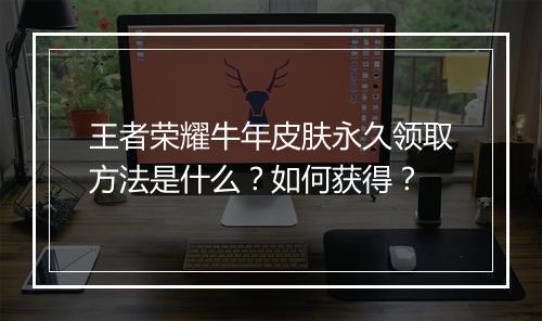王者荣耀牛年皮肤永久领取方法是什么?如何获得?