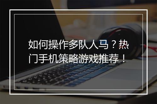 如何操作多队人马?热门手机策略游戏推荐!
