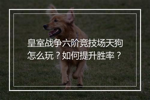 皇室战争六阶竞技场天狗怎么玩？如何提升胜率？