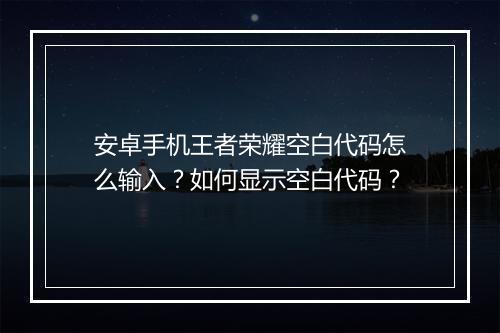 安卓手机王者荣耀空白代码怎么输入?如何显示空白代码?