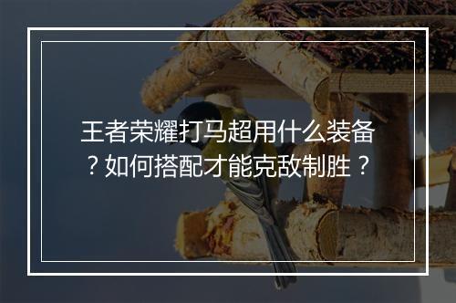 王者荣耀打马超用什么装备？如何搭配才能克敌制胜？