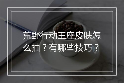 荒野行动王座皮肤怎么抽？有哪些技巧？
