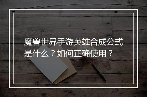 魔兽世界手游英雄合成公式是什么？如何正确使用？