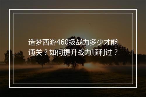 造梦西游460级战力多少才能通关?如何提升战力顺利过?