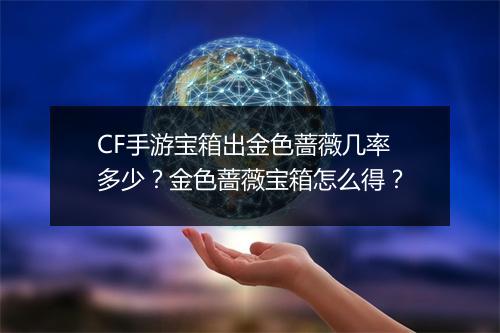 CF手游宝箱出金色蔷薇几率多少?金色蔷薇宝箱怎么得?