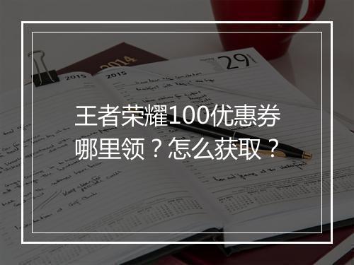 王者荣耀100优惠券哪里领?怎么获取?