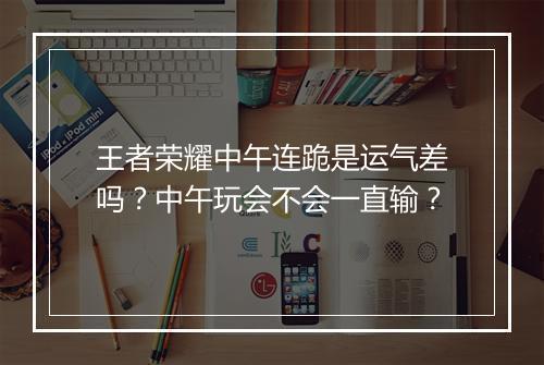 王者荣耀中午连跪是运气差吗？中午玩会不会一直输？