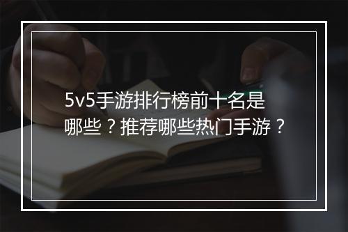 5v5手游排行榜前十名是哪些?推荐哪些热门手游?