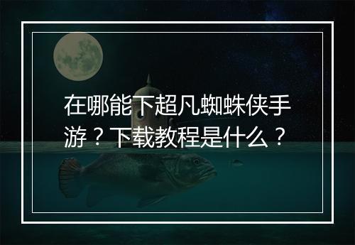 在哪能下超凡蜘蛛侠手游?下载教程是什么?