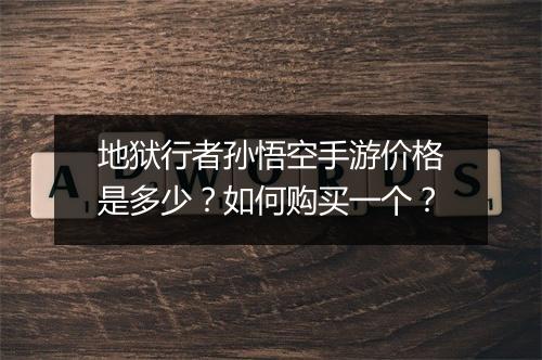 地狱行者孙悟空手游价格是多少?如何购买一个?