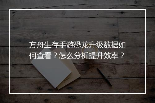 方舟生存手游恐龙升级数据如何查看?怎么分析提升效率?
