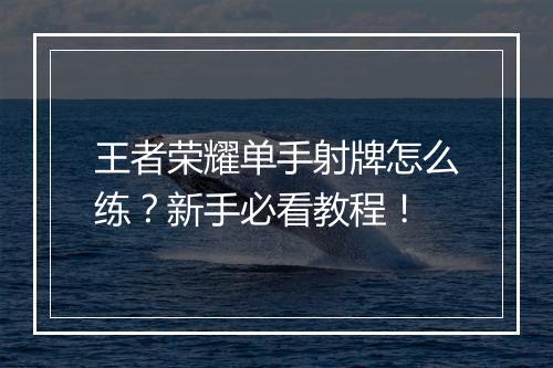 王者荣耀单手射牌怎么练?新手必看教程!