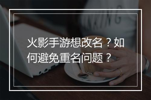 火影手游想改名?如何避免重名问题?