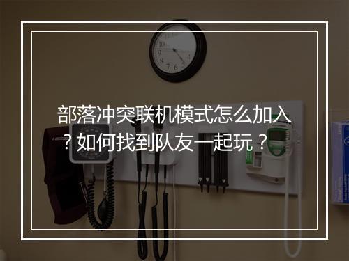 部落冲突联机模式怎么加入?如何找到队友一起玩?