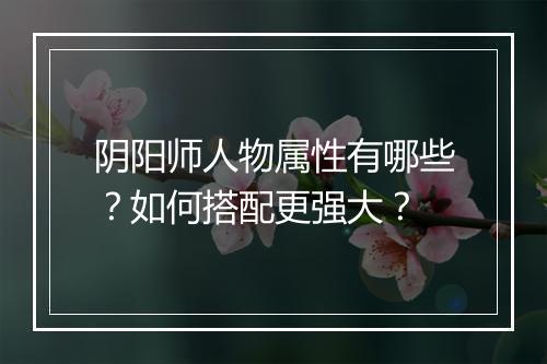 阴阳师人物属性有哪些？如何搭配更强大？