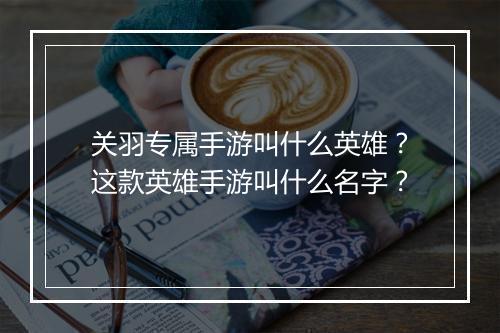 关羽专属手游叫什么英雄？这款英雄手游叫什么名字？