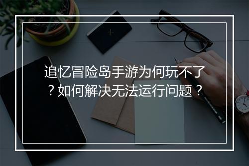 追忆冒险岛手游为何玩不了?如何解决无法运行问题?