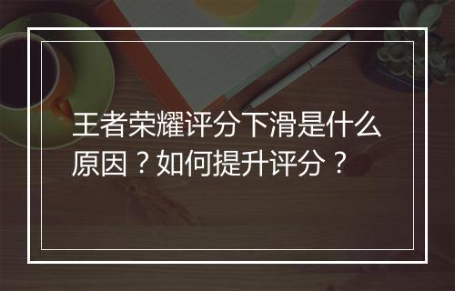 王者荣耀评分下滑是什么原因?如何提升评分?