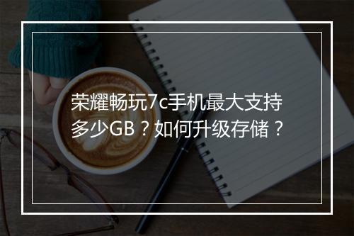 荣耀畅玩7c手机最大支持多少GB?如何升级存储?