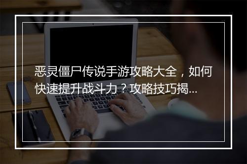 恶灵僵尸传说手游攻略大全,如何快速提升战斗力?攻略技巧揭秘!