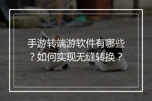 手游转端游软件有哪些？如何实现无缝转换？