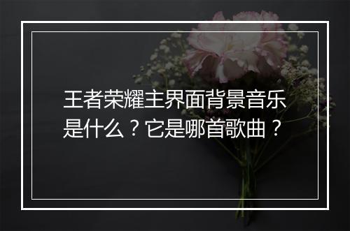 王者荣耀主界面背景音乐是什么?它是哪首歌曲?