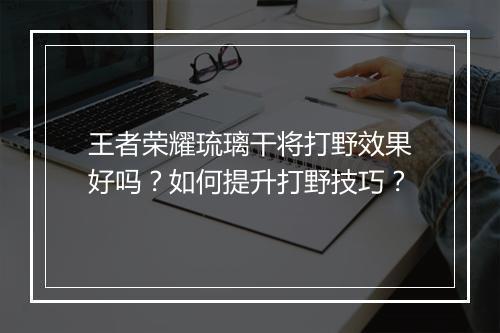 王者荣耀琉璃干将打野效果好吗？如何提升打野技巧？