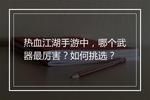 热血江湖手游中,哪个武器最厉害?如何挑选?