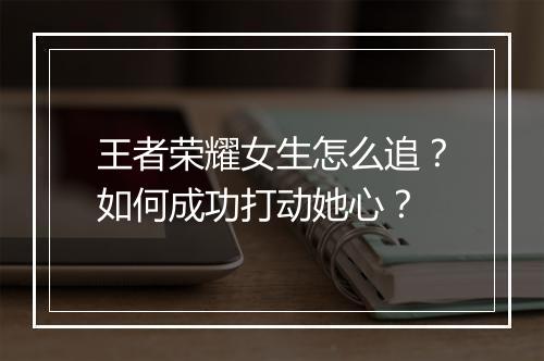 王者荣耀女生怎么追?如何成功打动她心?