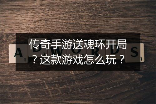 传奇手游送魂环开局？这款游戏怎么玩？