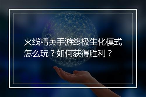 火线精英手游终极生化模式怎么玩?如何获得胜利?