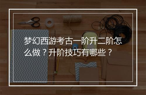 梦幻西游考古一阶升二阶怎么做?升阶技巧有哪些?