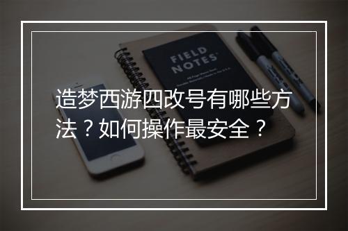 造梦西游四改号有哪些方法？如何操作最安全？