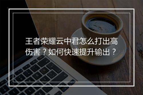 王者荣耀云中君怎么打出高伤害?如何快速提升输出?