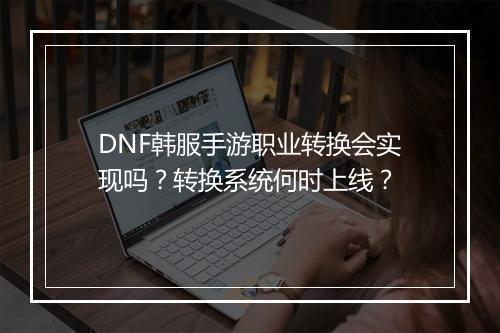 DNF韩服手游职业转换会实现吗?转换系统何时上线?