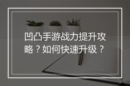 凹凸手游战力提升攻略?如何快速升级?