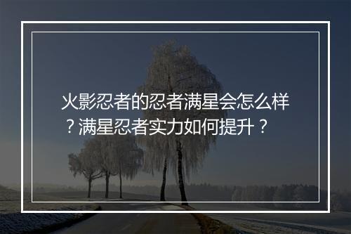 火影忍者的忍者满星会怎么样?满星忍者实力如何提升?