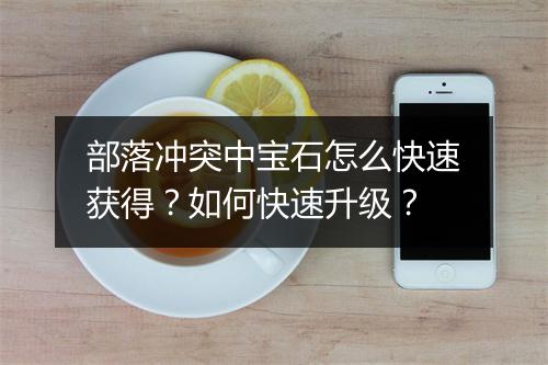 部落冲突中宝石怎么快速获得？如何快速升级？