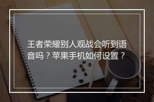 王者荣耀别人观战会听到语音吗?苹果手机如何设置?