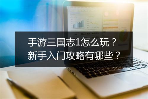 手游三国志1怎么玩?新手入门攻略有哪些?