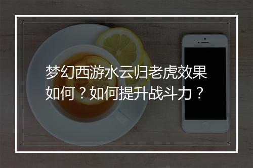 梦幻西游水云归老虎效果如何?如何提升战斗力?