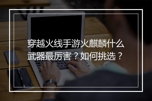穿越火线手游火麒麟什么武器最厉害?如何挑选?