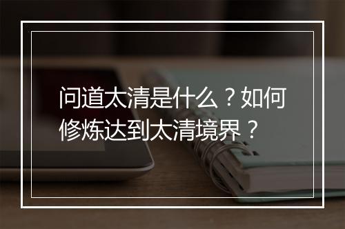 问道太清是什么？如何修炼达到太清境界？