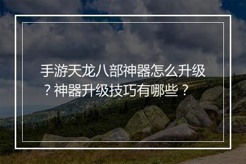 手游天龙八部神器怎么升级？神器升级技巧有哪些？
