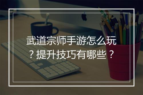 武道宗师手游怎么玩?提升技巧有哪些?