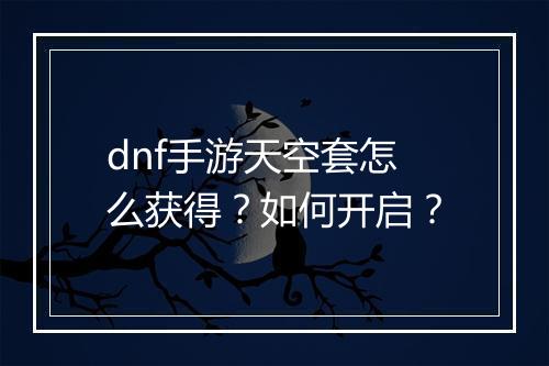 dnf手游天空套怎么获得?如何开启?
