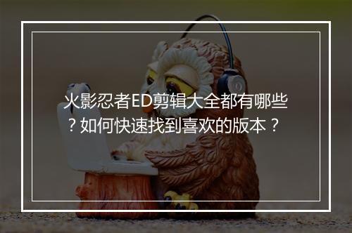火影忍者ED剪辑大全都有哪些?如何快速找到喜欢的版本?