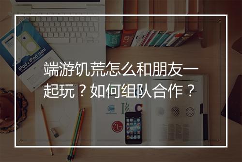 端游饥荒怎么和朋友一起玩?如何组队合作?