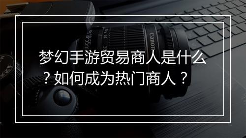 梦幻手游贸易商人是什么?如何成为热门商人?