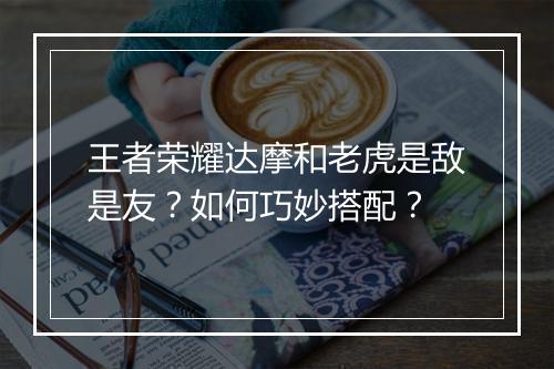 王者荣耀达摩和老虎是敌是友？如何巧妙搭配？